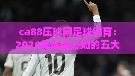 ca88压球网足球体育:2026年球迷必知的五大新趋势 (ca88压球网足球体育)