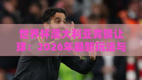 世界杯澳大利亚竞猜让球：2026年最新玩法与实战技巧解析