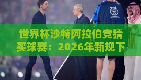 世界杯沙特阿拉伯竞猜买球赛:2026年新规下的实战指南与避坑手册