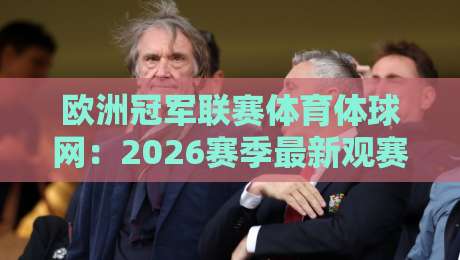 欧洲冠军联赛体育体球网：2026赛季最新观赛与数据平台全解析