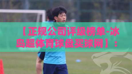 【正规公司评级榜单-冰岛超体育球盘买球网】：2026年最新选球平台真伪鉴别指南