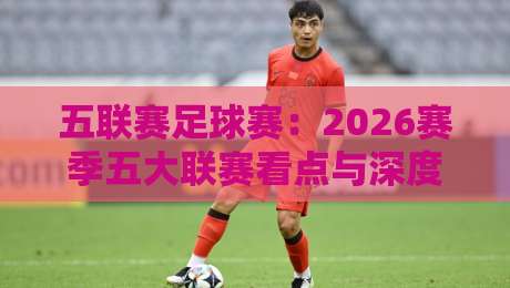五联赛足球赛:2026赛季五大联赛看点与深度分析