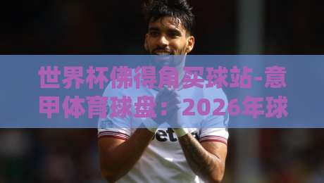 世界杯佛得角买球站-意甲体育球盘：2026年球迷必看攻略