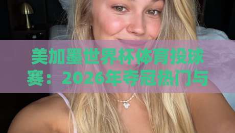 美加墨世界杯体育投球赛:2026年夺冠热门与冷门深度剖析