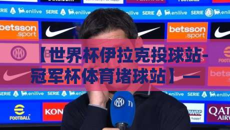 【世界杯伊拉克投球站-冠军杯体育堵球站】——2026年赛事投注新趋势与实战策略全解析