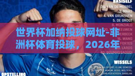 世界杯加纳投球网址-非洲杯体育投球，2026年最新指南！