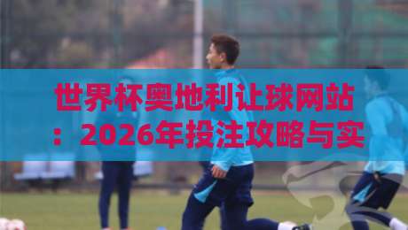 世界杯奥地利让球网站:2026年投注攻略与实用解析