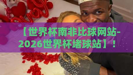 【世界杯南非比球网站-2026世界杯堵球站】!你不可不知的五大风险与真相