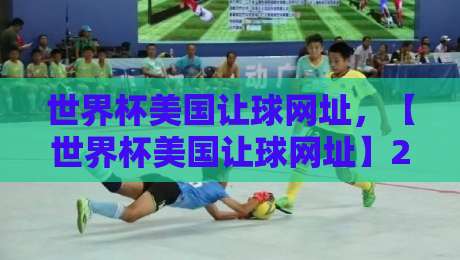 世界杯美国让球网址,【世界杯美国让球网址】2026最新靠谱平台实测!