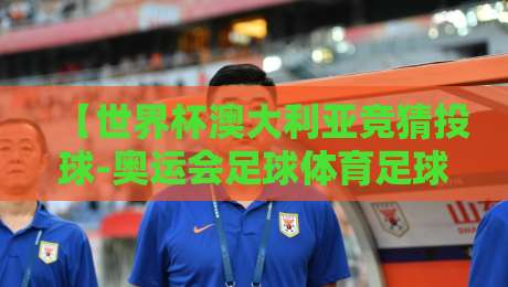【世界杯澳大利亚竞猜投球-奥运会足球体育足球买球网】!2026年足球盛宴,这些竞猜技巧让你少走弯路