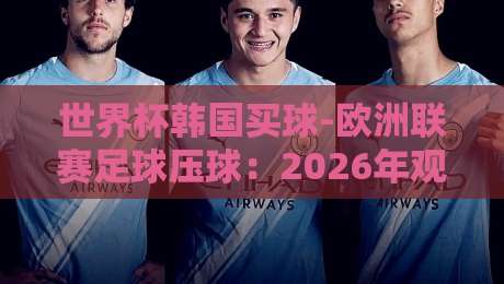 世界杯韩国买球-欧洲联赛足球压球:2026年观赛与投注的实战手册