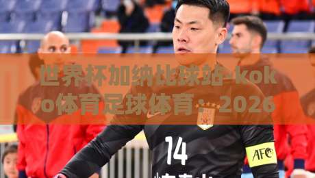 世界杯加纳比球站-koko体育足球体育:2026年球迷必看的新趋势与实战指南