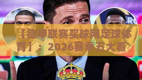 【德甲联赛买球网足球体育】:2026赛季五大看点与实用指南