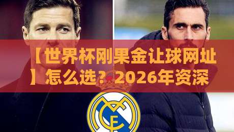 【世界杯刚果金让球网址】怎么选?2026年资深球迷的实战经验分享