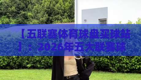 【五联赛体育球盘买球站】：2026年五大联赛球迷必看的新趋势与盘口解读