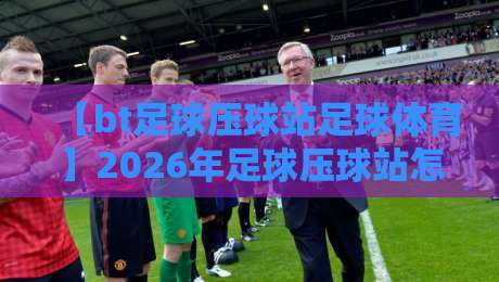 【bt足球压球站足球体育】2026年足球压球站怎么玩?从新手到老手的体育压球全攻略,这几点你必须知道