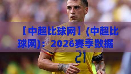 【中超比球网】(中超比球网):2026赛季数据复盘与实战技巧全解析