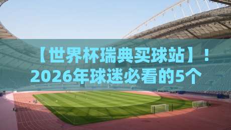 【世界杯瑞典买球站】!2026年球迷必看的5个靠谱选择