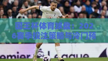 国王杯体育球盘:2026赛季投注策略与冷门预警(国王杯体育球盘)