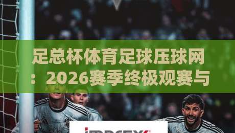 足总杯体育足球压球网:2026赛季终极观赛与投注指南