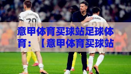 意甲体育买球站足球体育:【意甲体育买球站足球体育】2026赛季深度解析与观赛指南