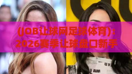 (JOB让球网足球体育):2026赛季让球盘口新手避坑指南