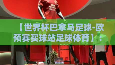 【世界杯巴拿马足球-欧预赛买球站足球体育】:2026年观赛与竞猜的真相揭秘