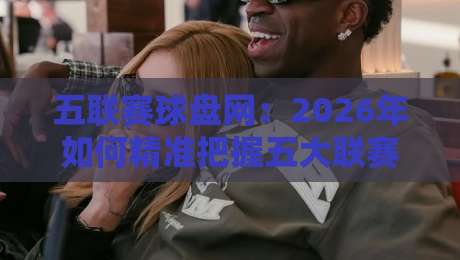 五联赛球盘网:2026年如何精准把握五大联赛投注节奏?