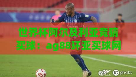 世界杯阿尔及利亚竞猜买球:ag88环亚买球网足球体育2026新玩法