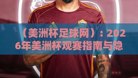 (美洲杯足球网): 2026年美洲杯观赛指南与隐藏玩法大揭秘
