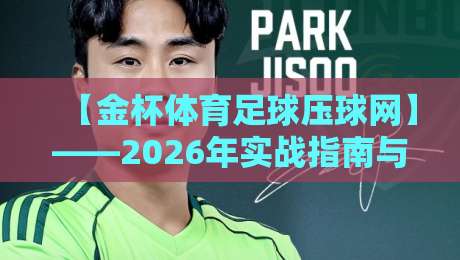 【金杯体育足球压球网】——2026年实战指南与避坑心法