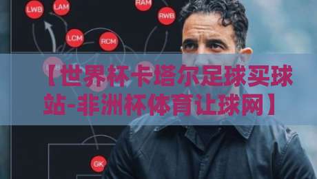 【世界杯卡塔尔足球买球站-非洲杯体育让球网】2026年盘口解读与平台选择秘诀