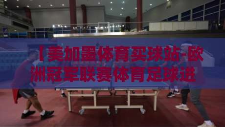 【美加墨体育买球站-欧洲冠军联赛体育足球进球】!2026赛季欧冠进球深度解析:从小组赛到决赛的得分密码