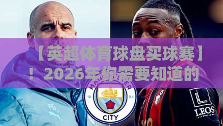 【英超体育球盘买球赛】!2026年你需要知道的那些事儿