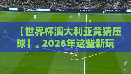 【世界杯澳大利亚竞猜压球】, 2026年这些新玩法你试过没? 【世界杯澳大利亚竞猜压球】, 2026年这些新玩法你试过没?
