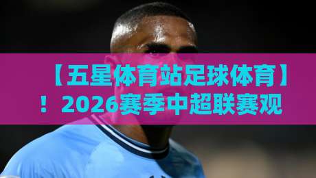 【五星体育站足球体育】！2026赛季中超联赛观赛指南与独家分析
