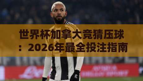 世界杯加拿大竞猜压球:2026年最全投注指南与避坑技巧 世界杯加拿大竞猜压球:2026年最全投注指南与避坑技巧