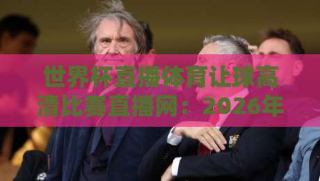 世界杯直播体育让球高清比赛直播网:2026年球迷的终极观赛指南(世界杯直播体育让球高清比赛直播网)