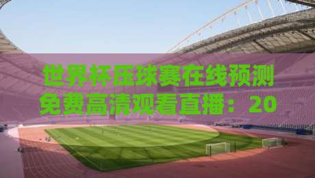 世界杯压球赛在线预测免费高清观看直播:2026(世界杯压球赛在线预测免费高清观看直播)实战指南与避坑技巧
