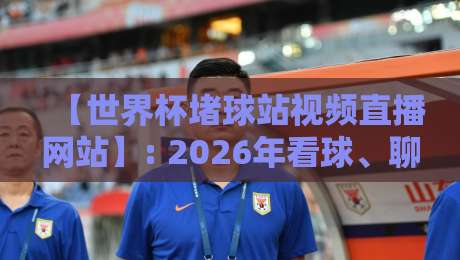 【世界杯堵球站视频直播网站】: 2026年看球、聊球、猜球一站式指南