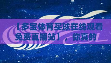 【多宝体育买球在线观看免费直播站】,你真的用对了吗?2026年最新实测体验