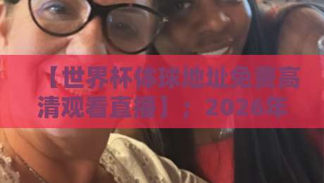 【世界杯体球地址免费高清观看直播】;2026年球迷必藏观赛攻略