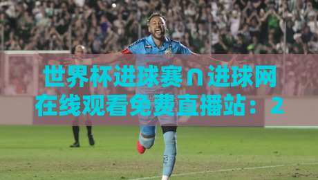 世界杯进球赛∩进球网在线观看免费直播站:2026年最新观赛指南与实战技巧