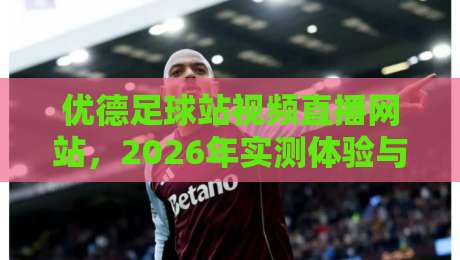 优德足球站视频直播网站,2026年实测体验与避坑指南(球迷必看)