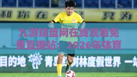 九游球盘网在线观看免费直播站:2026年体育迷不可错过的观赛新选择