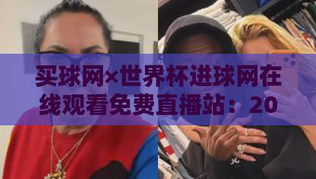 买球网×世界杯进球网在线观看免费直播站:2026世界杯观赛新宠(买球网×世界杯进球网)