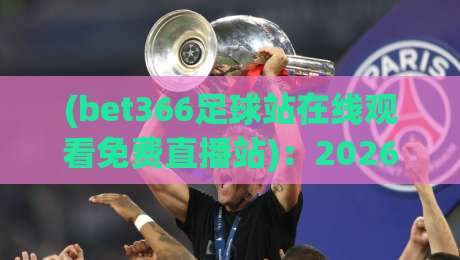 (bet366足球站在线观看免费直播站)：2026年球迷必知的免费观赛新姿势