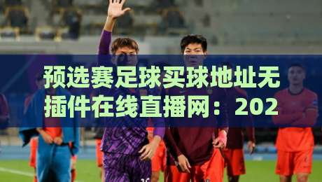 预选赛足球买球地址无插件在线直播网:2026年球迷最省心的观赛方案 预选赛足球买球地址无插件在线直播网:2026年球迷最省心的观赛方案