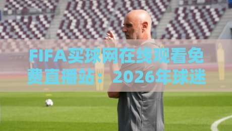 FIFA买球网在线观看免费直播站:2026年球迷必知的五大观赛新趋势 FIFA买球网在线观看免费直播站:2026年球迷必知的五大观赛新趋势