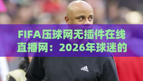 FIFA压球网无插件在线直播网:2026年球迷的终极观赛指南【FIFA压球网无插件在线直播网】